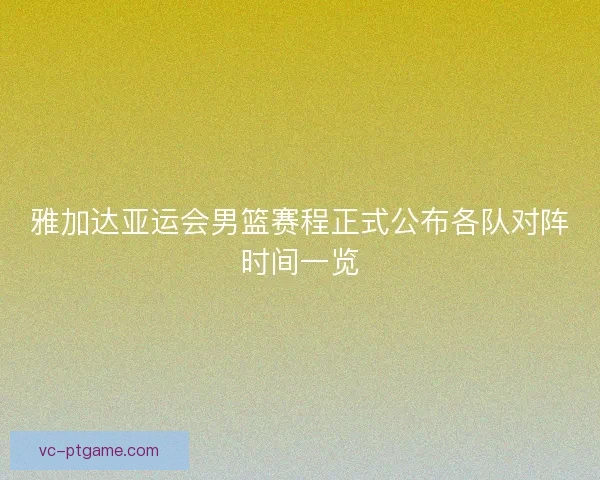 雅加达亚运会男篮赛程正式公布各队对阵时间一览