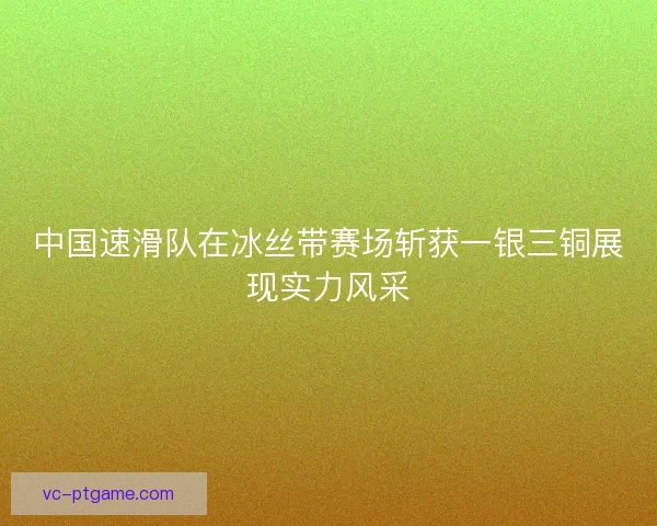 中国速滑队在冰丝带赛场斩获一银三铜展现实力风采 中国速滑队在冰丝带赛场斩获一银三铜展现实力风采