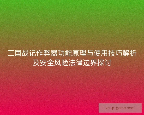 三国战记作弊器功能原理与使用技巧解析及安全风险法律边界探讨