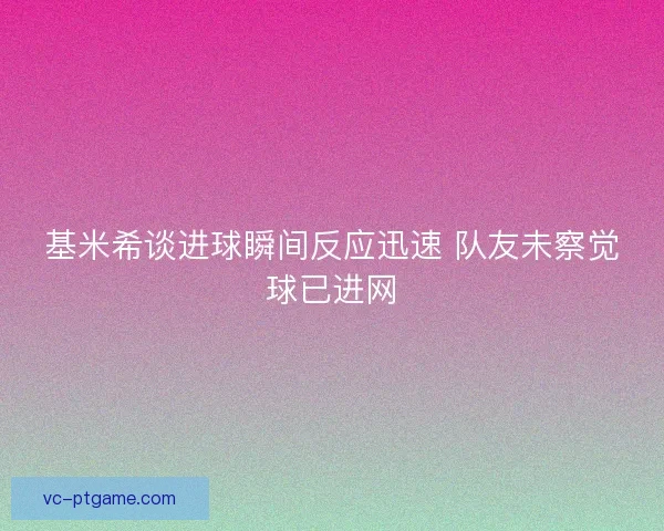 基米希谈进球瞬间反应迅速 队友未察觉球已进网