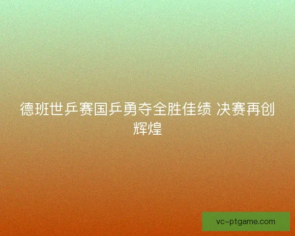 德班世乒赛国乒勇夺全胜佳绩 决赛再创辉煌