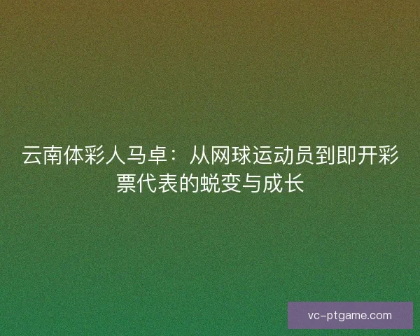 云南体彩人马卓：从网球运动员到即开彩票代表的蜕变与成长