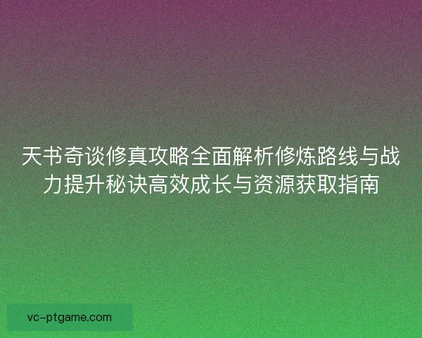 天书奇谈修真攻略全面解析修炼路线与战力提升秘诀高效成长与资源获取指南
