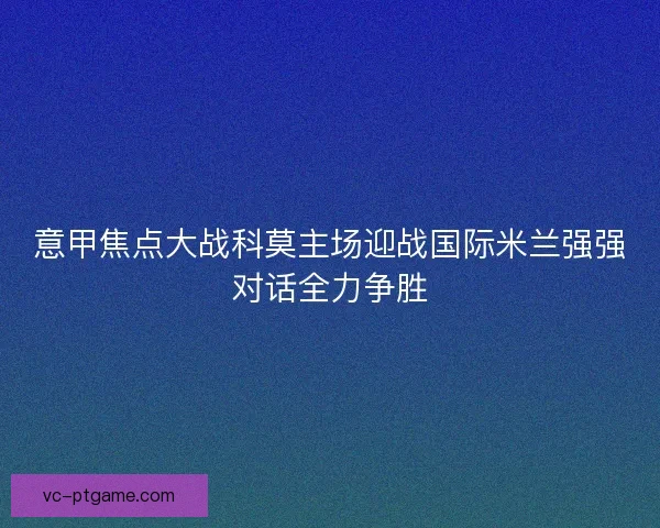 意甲焦点大战科莫主场迎战国际米兰强强对话全力争胜