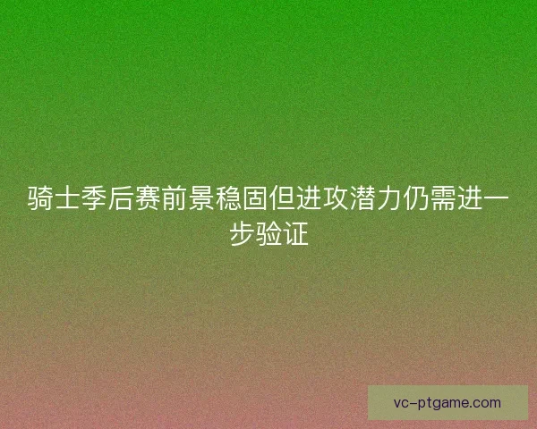 骑士季后赛前景稳固但进攻潜力仍需进一步验证 骑士季后赛前景稳固但进攻潜力仍需进一步验证
