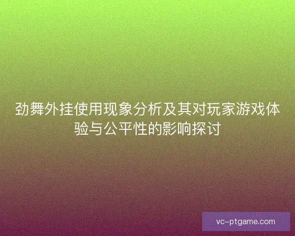 劲舞外挂使用现象分析及其对玩家游戏体验与公平性的影响探讨 劲舞外挂使用现象分析及其对玩家游戏体验与公平性的影响探讨