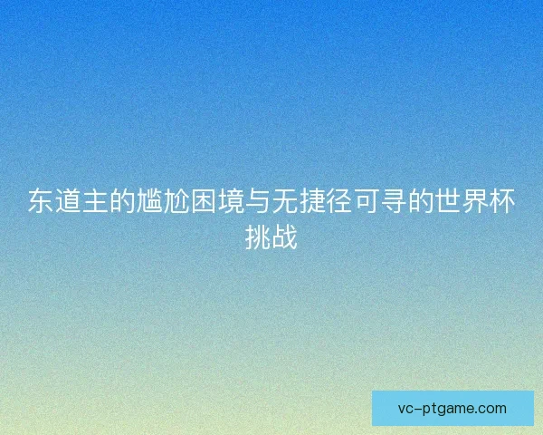 东道主的尴尬困境与无捷径可寻的世界杯挑战 东道主的尴尬困境与无捷径可寻的世界杯挑战