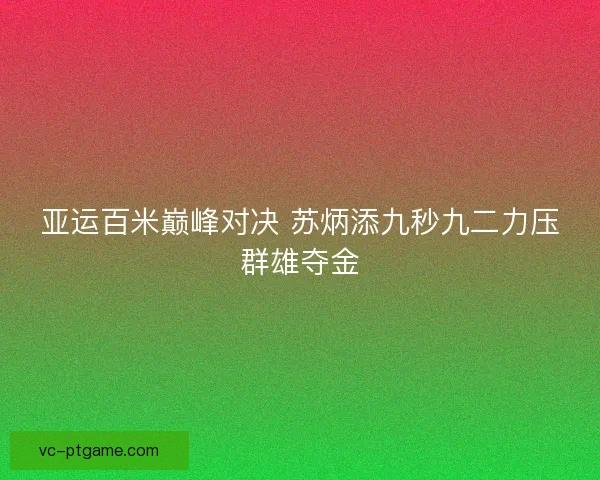 亚运百米巅峰对决 苏炳添九秒九二力压群雄夺金 亚运百米巅峰对决 苏炳添九秒九二力压群雄夺金