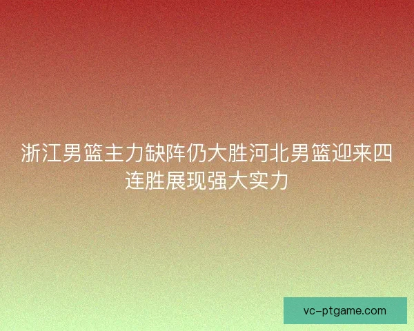 浙江男篮主力缺阵仍大胜河北男篮迎来四连胜展现强大实力 浙江男篮主力缺阵仍大胜河北男篮迎来四连胜展现强大实力
