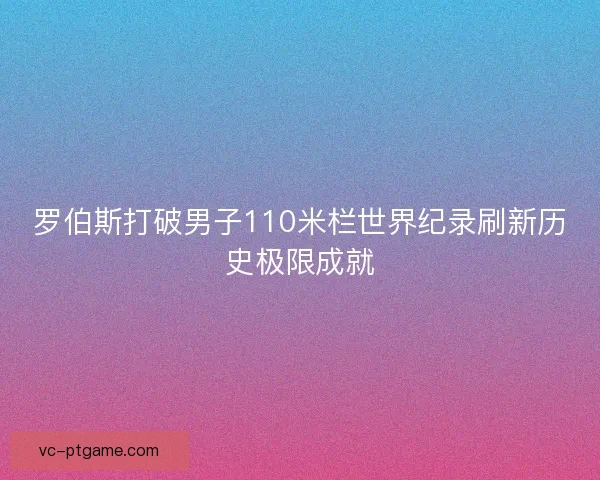 罗伯斯打破男子110米栏世界纪录刷新历史极限成就 罗伯斯打破男子110米栏世界纪录刷新历史极限成就