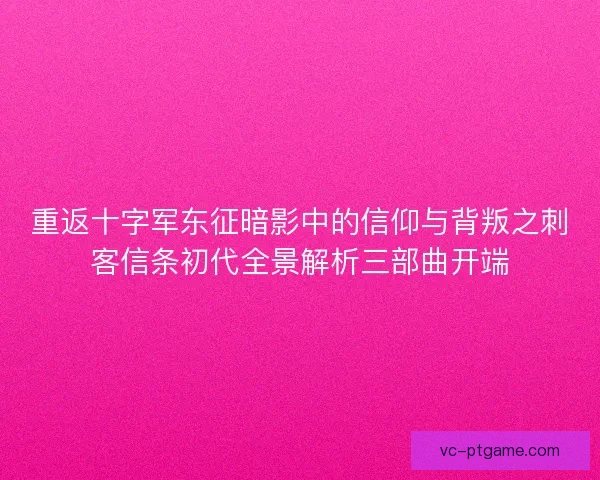 重返十字军东征暗影中的信仰与背叛之刺客信条初代全景解析三部曲开端