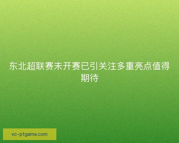 东北超联赛未开赛已引关注多重亮点值得期待