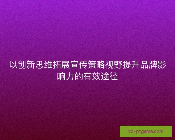 以创新思维拓展宣传策略视野提升品牌影响力的有效途径