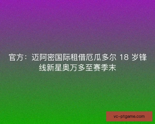官方：迈阿密国际租借厄瓜多尔 18 岁锋线新星奥万多至赛季末